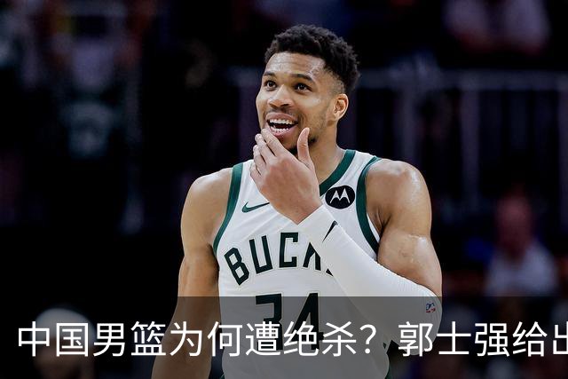 中国男篮为何遭绝杀？郭士强给出答案，很敞亮，被对手主帅装到了