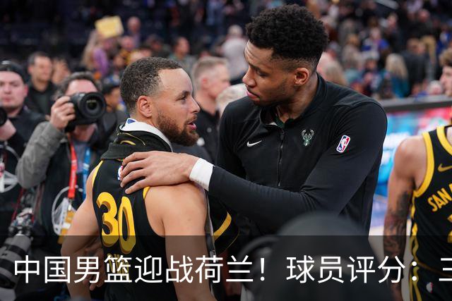 中国男篮迎战荷兰！球员评分：三人满分、五人合格、四人状态不佳