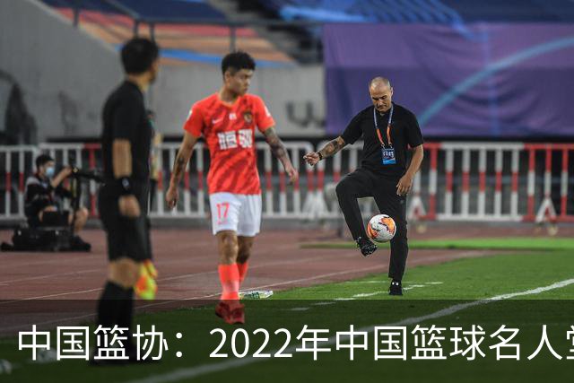 中国篮协：2022年中国篮球名人堂入堂人物确定