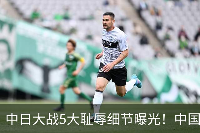 中日大战5大耻辱细节曝光！中国男篮惨输19分，比输球本身更吓人