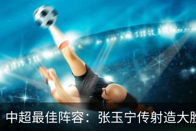 中超最佳阵容：张玉宁传射造大胜 斯坦丘一球制胜笑傲德比
