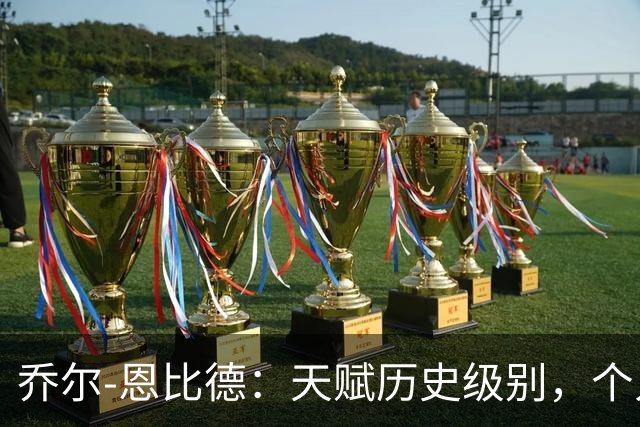 乔尔-恩比德：天赋历史级别，个人上限极高，却不是优秀领袖！