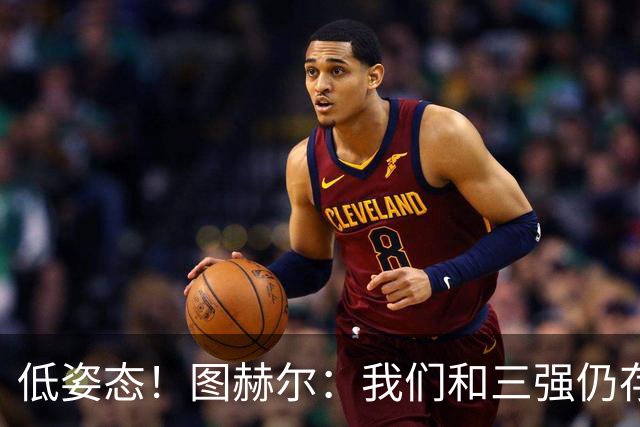 低姿态！图赫尔：我们和三强仍存在差距，今天我们要努力缩小差距