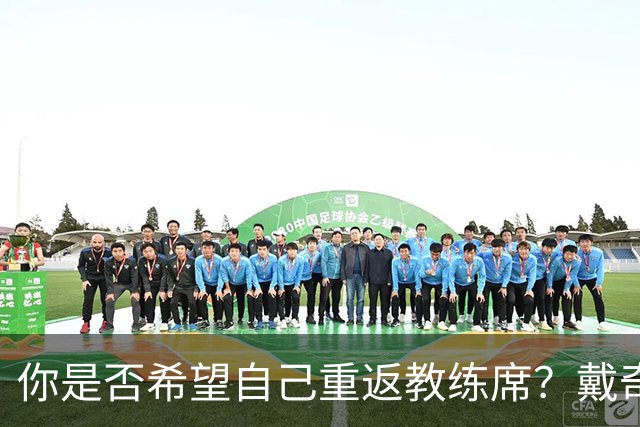 你是否希望自己重返教练席？戴奇：我永远不会把话说死