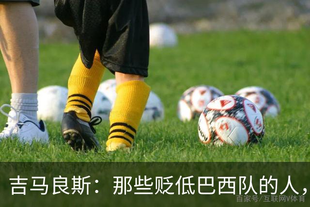 吉马良斯：那些贬低巴西队的人，是为了博取关注