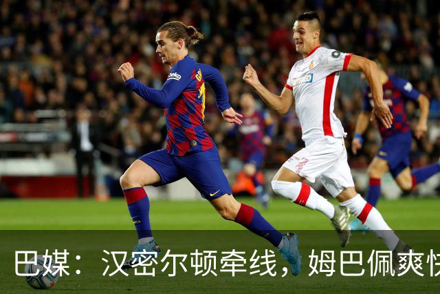 巴媒：汉密尔顿牵线，姆巴佩爽快答应出演夏奇拉MV