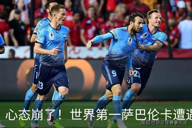 心态崩了！世界第一萨巴伦卡遭遇超级逆转：想放弃网球！