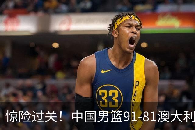 惊险过关！中国男篮91-81澳大利亚 王俊杰末节统治比赛拿下开门红