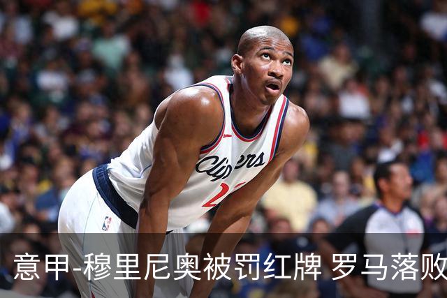 意甲-穆里尼奥被罚红牌 罗马落败主场连胜终结