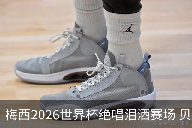 梅西2026世界杯绝唱泪洒赛场 贝利惋惜老马反应截然不同