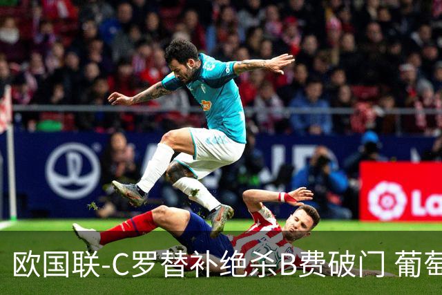 欧国联-C罗替补绝杀B费破门 葡萄牙2-1苏格兰
