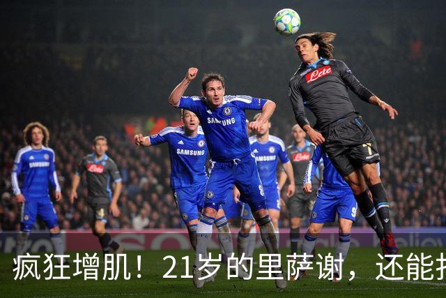 疯狂增肌！21岁的里萨谢，还能打出来吗？