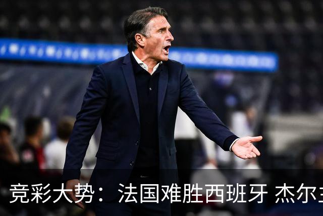 竞彩大势：法国难胜西班牙 杰尔主场值得高看