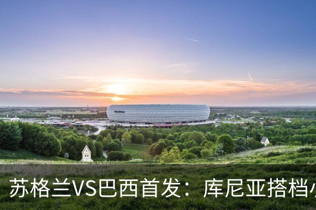 苏格兰VS巴西首发：库尼亚搭档小熊拉扬 内马尔替补