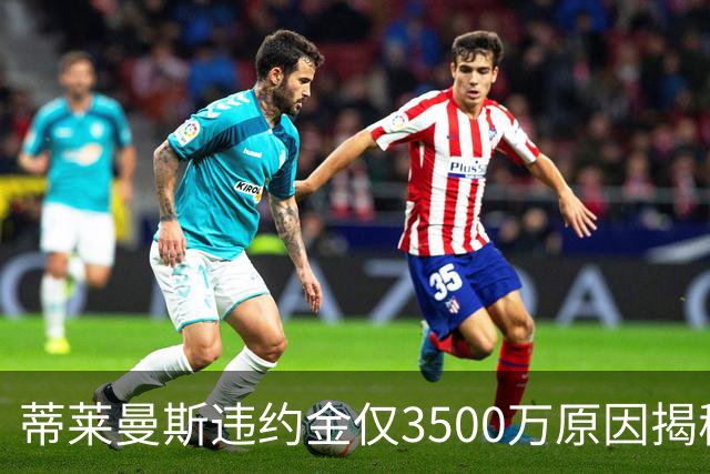 蒂莱曼斯违约金仅3500万原因揭秘！维拉报复曼联，怒抢三潜在目标