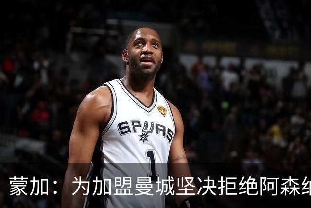 蒙加：为加盟曼城坚决拒绝阿森纳，想像偶像阿扎尔那样踢球