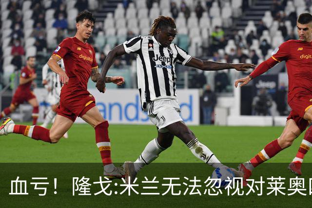 血亏！隆戈:米兰无法忽视对莱奥四五千万的报价 只有土超明确有意