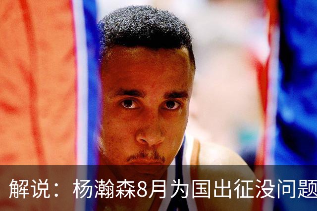 解说：杨瀚森8月为国出征没问题 因为后面两个窗口期他都打不了
