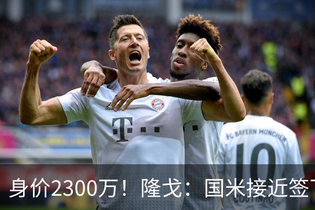 身价2300万！隆戈：国米接近签下索勒 租借+强制买断总价2200万欧