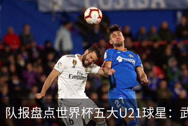 队报盘点世界杯五大U21球星：武什科维奇、莫拉、曼赞比在列