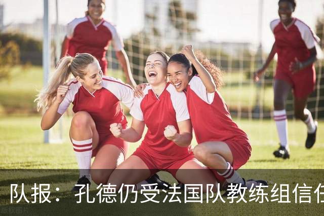 队报：孔德仍受法国队教练组信任，特奥表现受质疑可能被迪涅取代