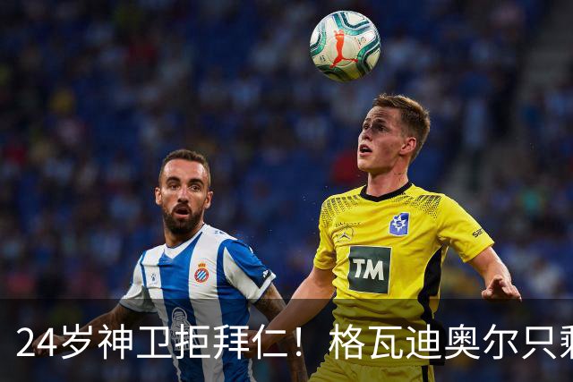 24岁神卫拒拜仁！格瓦迪奥尔只剩两条路，皇马曼城谁赢？