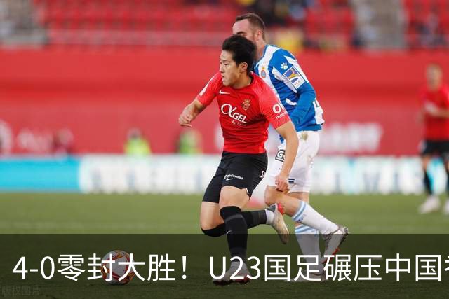 4-0零封大胜！U23国足碾压中国香港U23，多点开花迎热身大捷，亚洲杯冲首胜可期