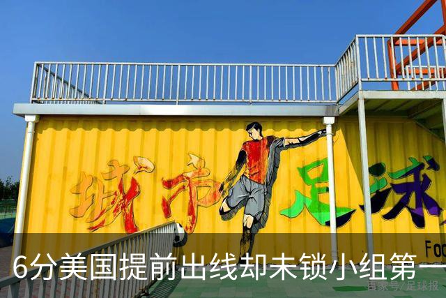 6分美国提前出线却未锁小组第一 极端情况下有可能第三