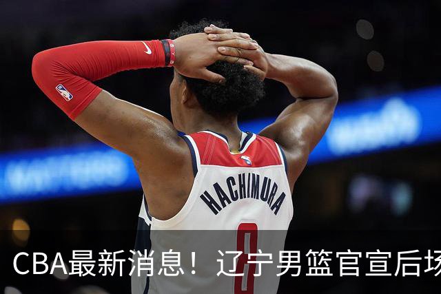 CBA最新消息！辽宁男篮官宣后场补强，王少杰返回北控，广厦男篮五人离队