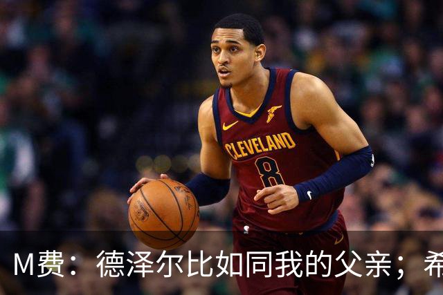 M费：德泽尔比如同我的父亲；希望能随葡萄牙出战下届世界杯